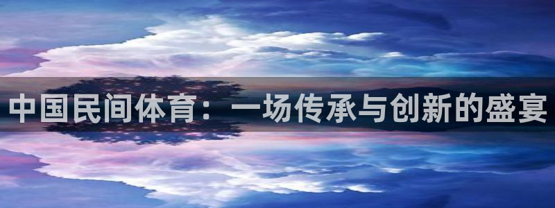 yy易游官方正版app集团官网首页网址:中国民间体育:一场传